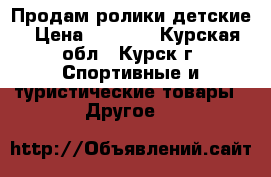 Продам ролики детские › Цена ­ 1 000 - Курская обл., Курск г. Спортивные и туристические товары » Другое   